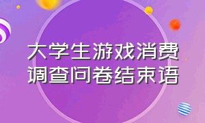 大学生游戏消费调查问卷结束语