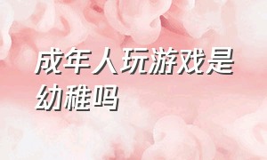 成年人玩游戏是幼稚吗