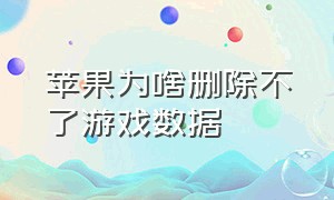 苹果为啥删除不了游戏数据