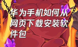 华为手机如何从网页下载安装软件包