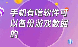 手机有啥软件可以备份游戏数据的