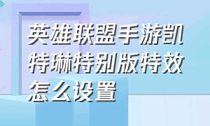 英雄联盟手游凯特琳特别版特效怎么设置