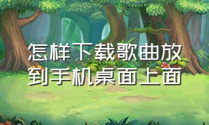 怎样下载歌曲放到手机桌面上面