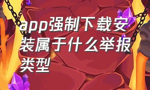 app强制下载安装属于什么举报类型