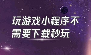 玩游戏小程序不需要下载秒玩