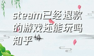 steam已经退款的游戏还能玩吗知乎