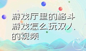 游戏厅里的格斗游戏怎么玩双人的视频