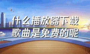 什么播放器下载歌曲是免费的呢