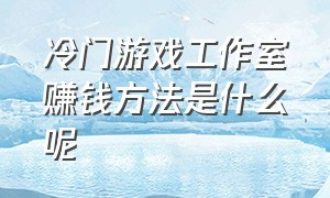 冷门游戏工作室赚钱方法是什么呢