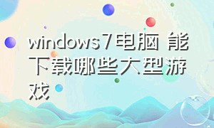 windows7电脑 能下载哪些大型游戏