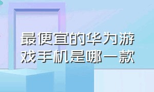 最便宜的华为游戏手机是哪一款