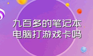 九百多的笔记本电脑打游戏卡吗