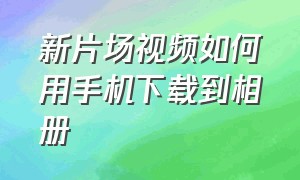 新片场视频如何用手机下载到相册