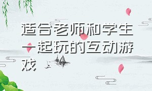 适合老师和学生一起玩的互动游戏