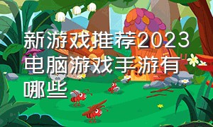 新游戏推荐2023电脑游戏手游有哪些