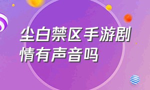 尘白禁区手游剧情有声音吗