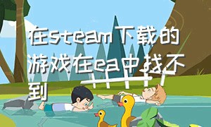 在steam下载的游戏在ea中找不到