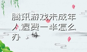 腾讯游戏未成年人退费一半怎么办