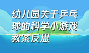 幼儿园关于乒乓球的科学小游戏教案反思