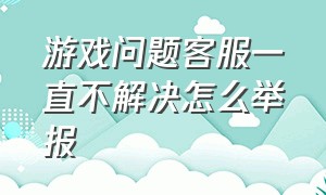 游戏问题客服一直不解决怎么举报