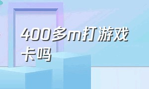 400多m打游戏卡吗