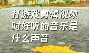 打游戏剪辑视频时好听的音乐是什么声音