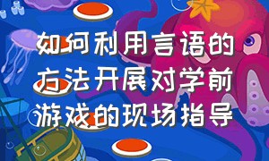 如何利用言语的方法开展对学前游戏的现场指导