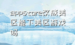 appstore改成美区能下美区游戏吗