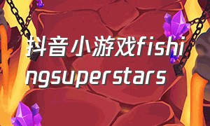 抖音小游戏fishingsuperstars