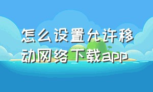 怎么设置允许移动网络下载app