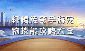 轩辕传奇手游宠物技能攻略大全