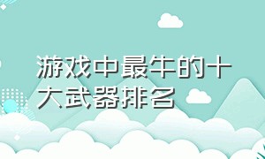 游戏中最牛的十大武器排名