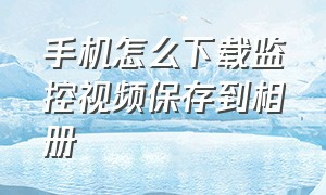 手机怎么下载监控视频保存到相册