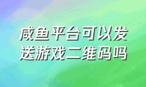 咸鱼平台可以发送游戏二维码吗