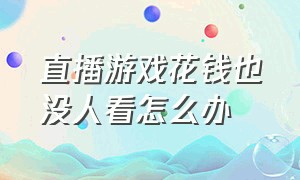 直播游戏花钱也没人看怎么办