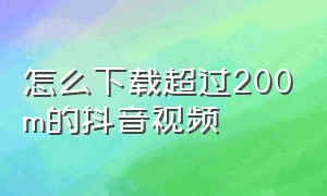 怎么下载超过200m的抖音视频