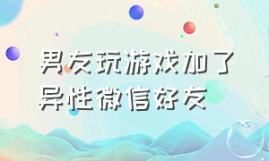 男友玩游戏加了异性微信好友