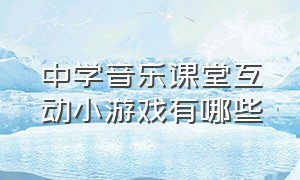 中学音乐课堂互动小游戏有哪些