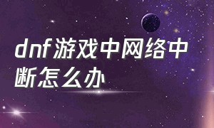 dnf游戏中网络中断怎么办