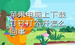 苹果电脑上下载钉钉打不开怎么回事