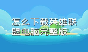 怎么下载英雄联盟电脑完整版