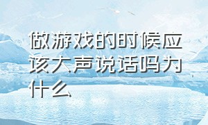 做游戏的时候应该大声说话吗为什么