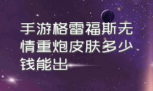 手游格雷福斯无情重炮皮肤多少钱能出