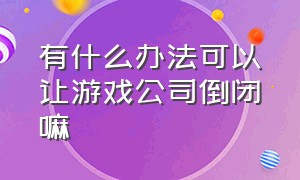 有什么办法可以让游戏公司倒闭嘛