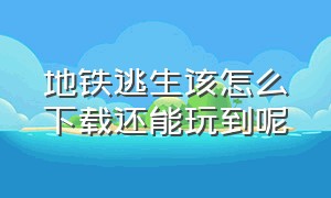 地铁逃生该怎么下载还能玩到呢