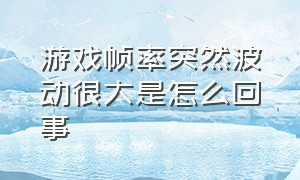 游戏帧率突然波动很大是怎么回事