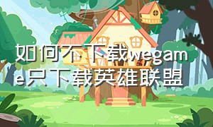 如何不下载wegame只下载英雄联盟