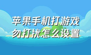 苹果手机打游戏勿打扰怎么设置