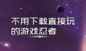 不用下载直接玩的游戏忍者