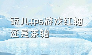 玩儿fps游戏红轴还是茶轴